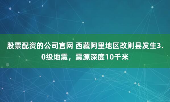股票配资的公司官网 西藏阿里地区改则县发生3.0级地震，震源深度10千米