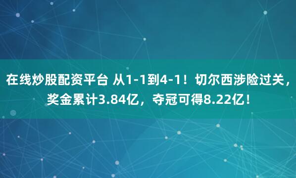 在线炒股配资平台 从1-1到4-1！切尔西涉险过关，奖金累计3.84亿，夺冠可得8.22亿！