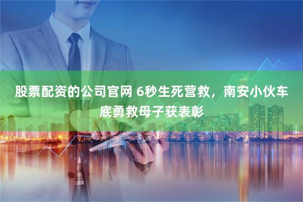 股票配资的公司官网 6秒生死营救，南安小伙车底勇救母子获表彰