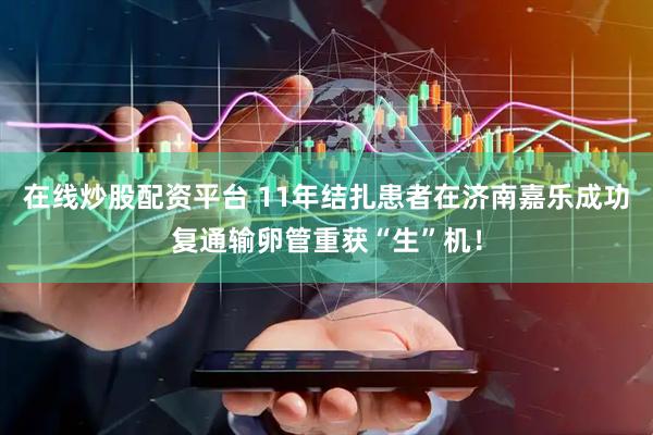 在线炒股配资平台 11年结扎患者在济南嘉乐成功复通输卵管重获“生”机！