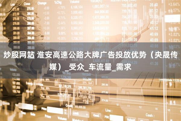 炒股网站 淮安高速公路大牌广告投放优势（央晟传媒）_受众_车流量_需求