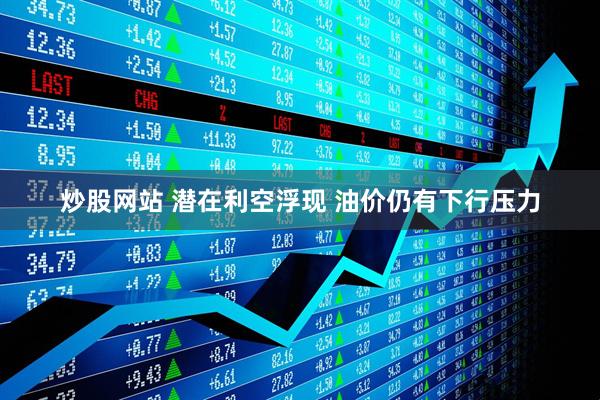 炒股网站 潜在利空浮现 油价仍有下行压力