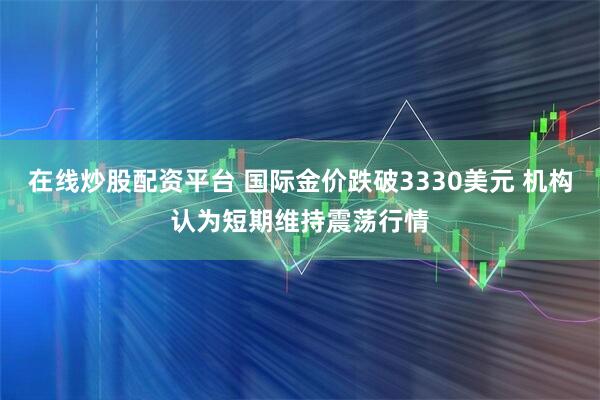 在线炒股配资平台 国际金价跌破3330美元 机构认为短期维持震荡行情
