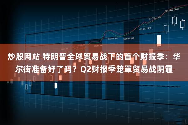 炒股网站 特朗普全球贸易战下的首个财报季：华尔街准备好了吗？Q2财报季笼罩贸易战阴霾