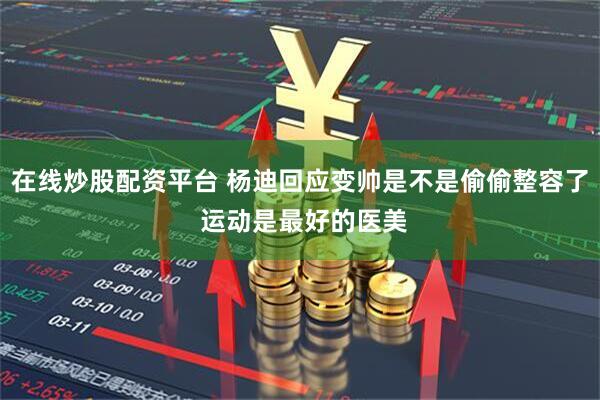 在线炒股配资平台 杨迪回应变帅是不是偷偷整容了 运动是最好的医美