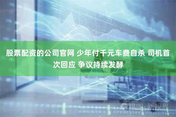 股票配资的公司官网 少年付千元车费自杀 司机首次回应 争议持续发酵
