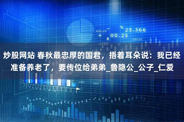炒股网站 春秋最忠厚的国君，捂着耳朵说：我已经准备养老了，要传位给弟弟_鲁隐公_公子_仁爱