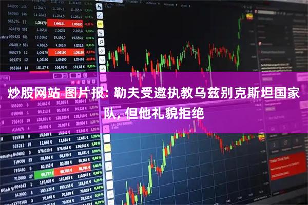 炒股网站 图片报: 勒夫受邀执教乌兹别克斯坦国家队, 但他礼貌拒绝