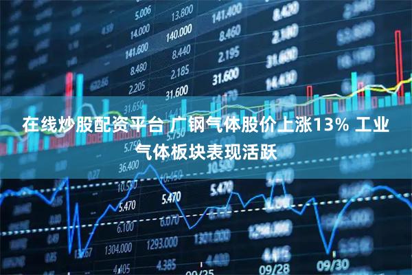 在线炒股配资平台 广钢气体股价上涨13% 工业气体板块表现活跃