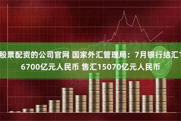 股票配资的公司官网 国家外汇管理局：7月银行结汇16700亿元人民币 售汇15070亿元人民币