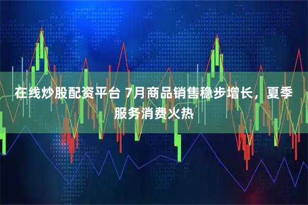 在线炒股配资平台 7月商品销售稳步增长，夏季服务消费火热