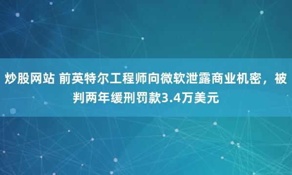 炒股网站 前英特尔工程师向微软泄露商业机密，被判两年缓刑罚款3.4万美元