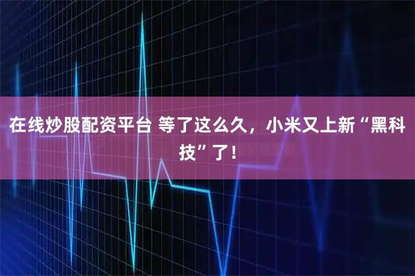 在线炒股配资平台 等了这么久，小米又上新“黑科技”了！