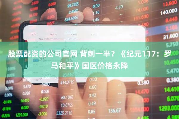 股票配资的公司官网 背刺一半？《纪元117：罗马和平》国区价格永降