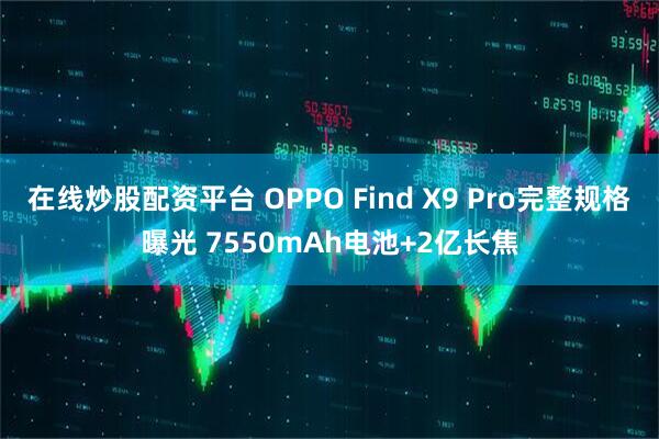 在线炒股配资平台 OPPO Find X9 Pro完整规格曝光 7550mAh电池+2亿长焦