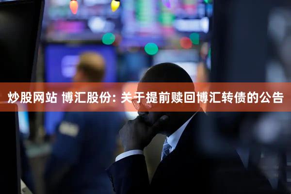 炒股网站 博汇股份: 关于提前赎回博汇转债的公告
