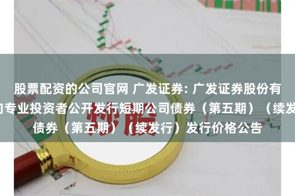 股票配资的公司官网 广发证券: 广发证券股份有限公司2025年面向专业投资者公开发行短期公司债券(第五期)(续发行)发行价格公告
