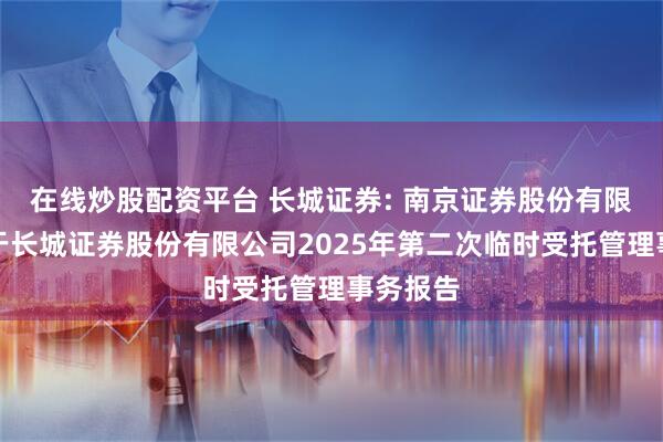 在线炒股配资平台 长城证券: 南京证券股份有限公司关于长城证券股份有限公司2025年第二次临时受托管理事务报告