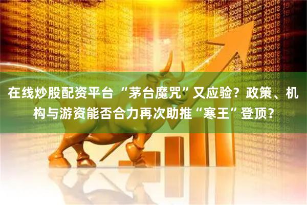 在线炒股配资平台 “茅台魔咒”又应验？政策、机构与游资能否合力再次助推“寒王”登顶？