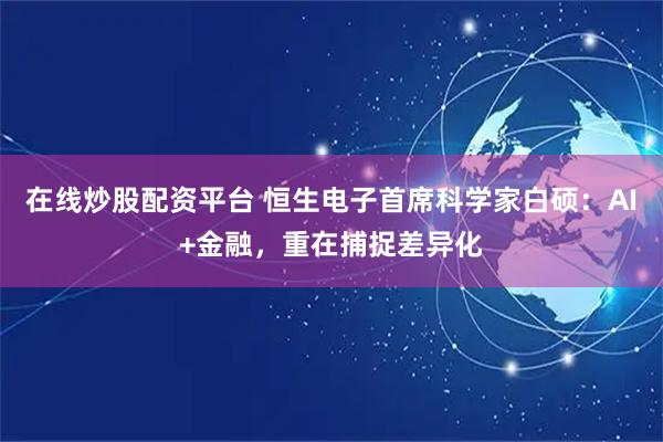 在线炒股配资平台 恒生电子首席科学家白硕：AI+金融，重在捕捉差异化