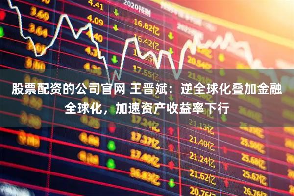 股票配资的公司官网 王晋斌：逆全球化叠加金融全球化，加速资产收益率下行