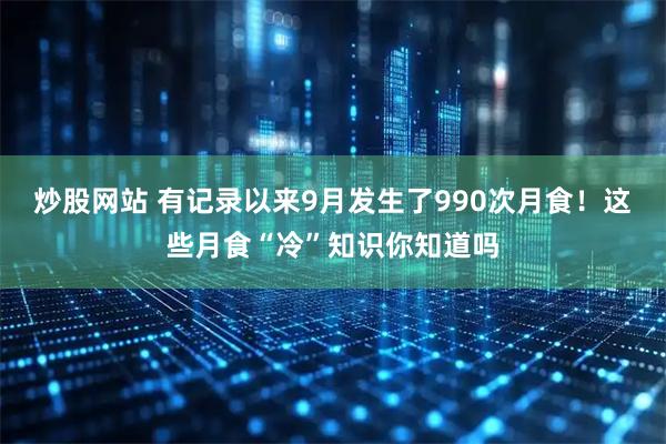 炒股网站 有记录以来9月发生了990次月食！这些月食“冷”知识你知道吗