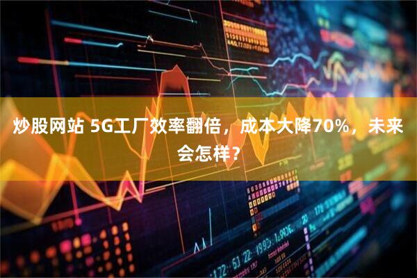 炒股网站 5G工厂效率翻倍，成本大降70%，未来会怎样？