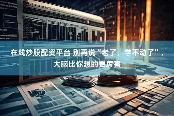 在线炒股配资平台 别再说“老了，学不动了”，大脑比你想的更厉害