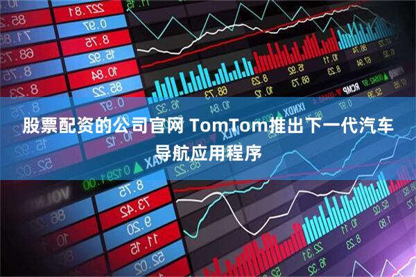 股票配资的公司官网 TomTom推出下一代汽车导航应用程序