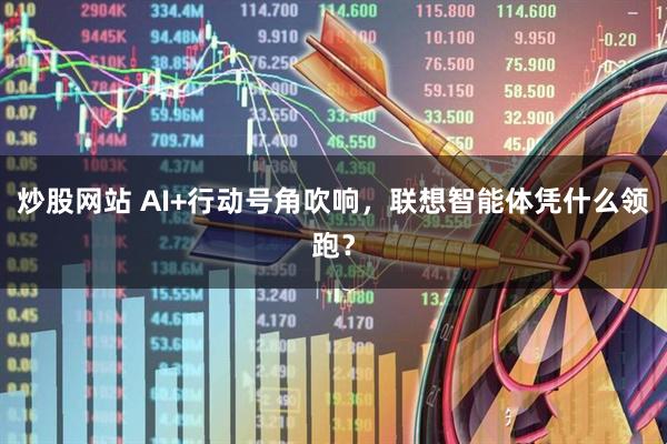 炒股网站 AI+行动号角吹响，联想智能体凭什么领跑？