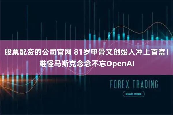 股票配资的公司官网 81岁甲骨文创始人冲上首富！难怪马斯克念念不忘OpenAI