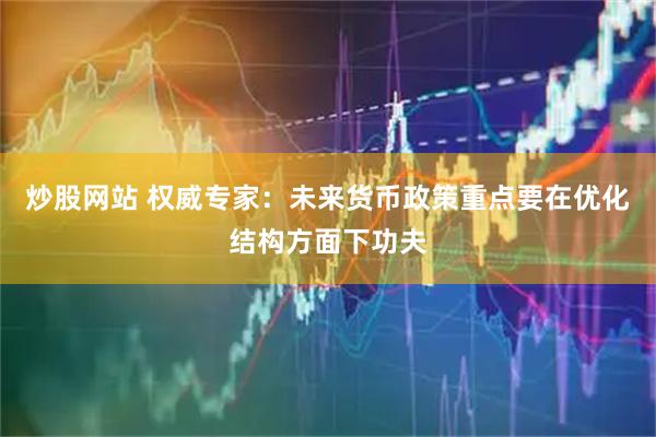 炒股网站 权威专家：未来货币政策重点要在优化结构方面下功夫