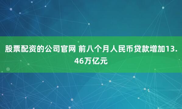 股票配资的公司官网 前八个月人民币贷款增加13.46万亿元