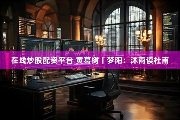 在线炒股配资平台 黄葛树丨梦阳：沐雨读杜甫