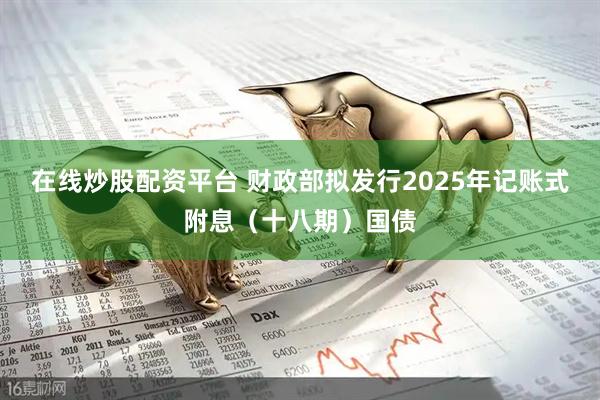 在线炒股配资平台 财政部拟发行2025年记账式附息（十八期）国债