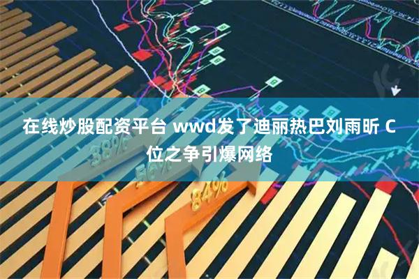 在线炒股配资平台 wwd发了迪丽热巴刘雨昕 C位之争引爆网络