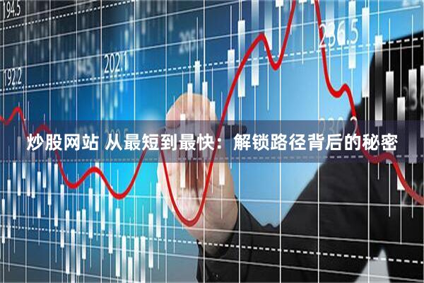 炒股网站 从最短到最快：解锁路径背后的秘密