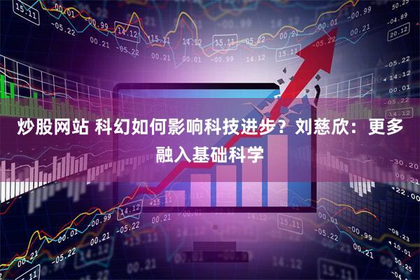 炒股网站 科幻如何影响科技进步？刘慈欣：更多融入基础科学