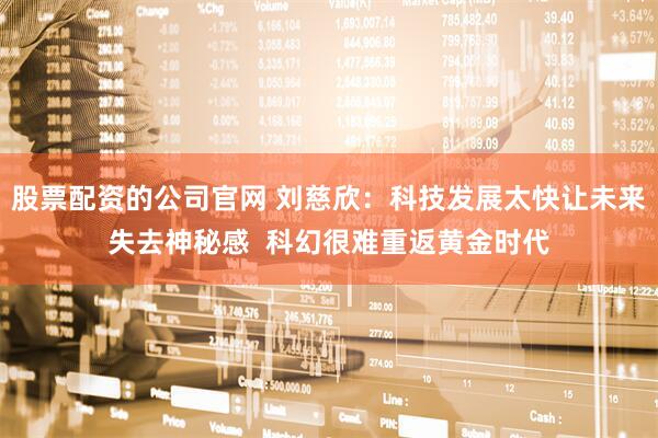股票配资的公司官网 刘慈欣：科技发展太快让未来失去神秘感  科幻很难重返黄金时代