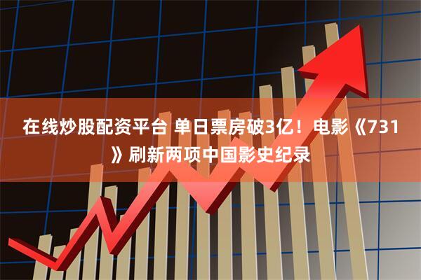 在线炒股配资平台 单日票房破3亿！电影《731》刷新两项中国影史纪录