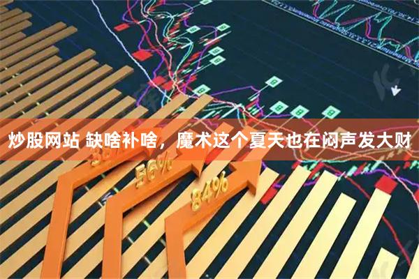 炒股网站 缺啥补啥，魔术这个夏天也在闷声发大财