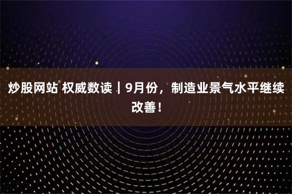 炒股网站 权威数读｜9月份，制造业景气水平继续改善！