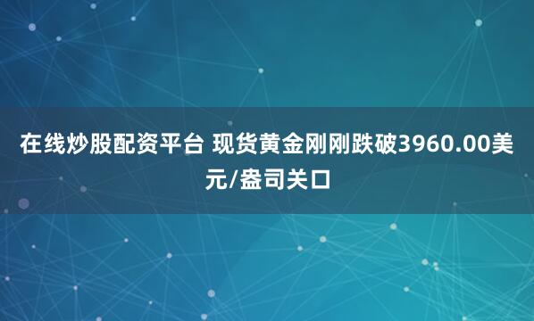 在线炒股配资平台 现货黄金刚刚跌破3960.00美元/盎司关口