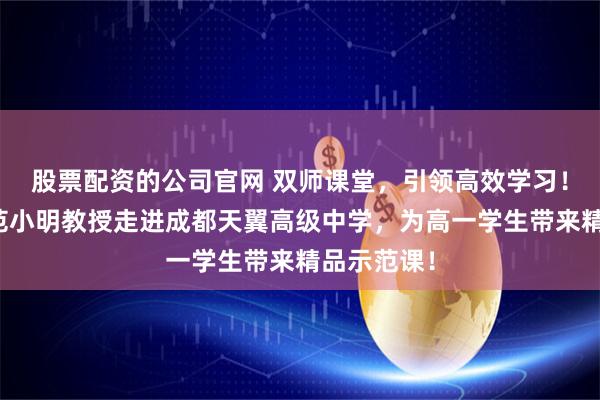 股票配资的公司官网 双师课堂，引领高效学习！西南交大范小明教授走进成都天翼高级中学，为高一学生带来精品示范课！