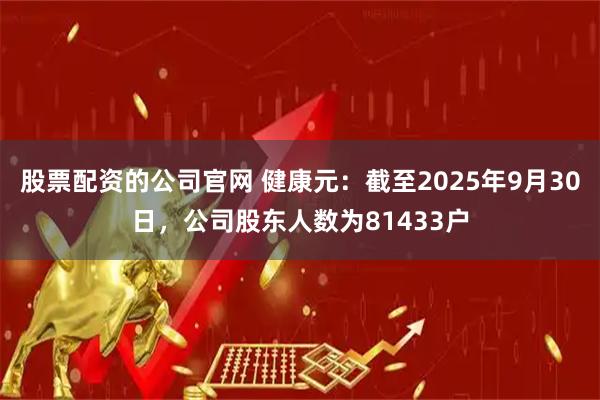 股票配资的公司官网 健康元：截至2025年9月30日，公司股东人数为81433户