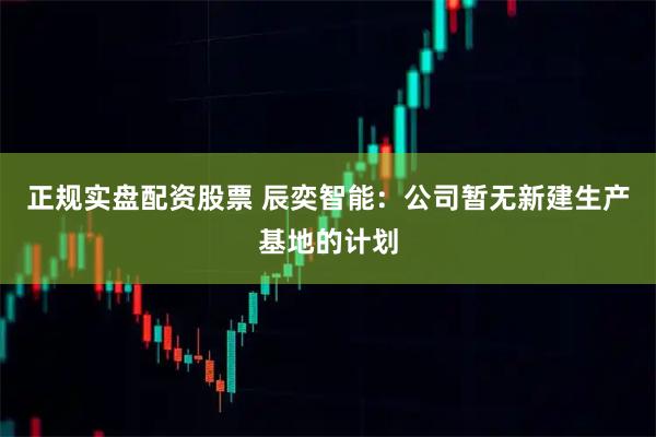 正规实盘配资股票 辰奕智能：公司暂无新建生产基地的计划