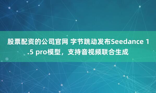 股票配资的公司官网 字节跳动发布Seedance 1.5 pro模型，支持音视频联合生成