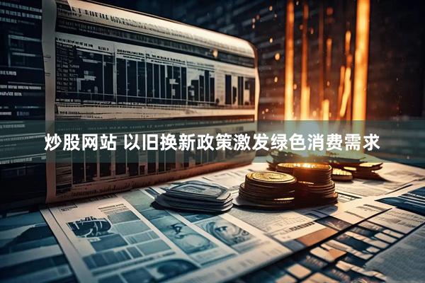 炒股网站 以旧换新政策激发绿色消费需求