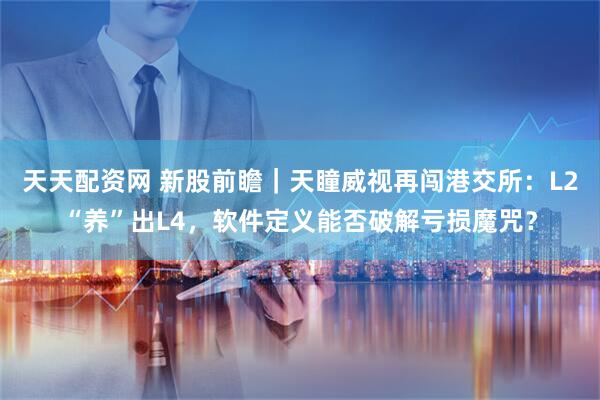 天天配资网 新股前瞻｜天瞳威视再闯港交所：L2“养”出L4，软件定义能否破解亏损魔咒？