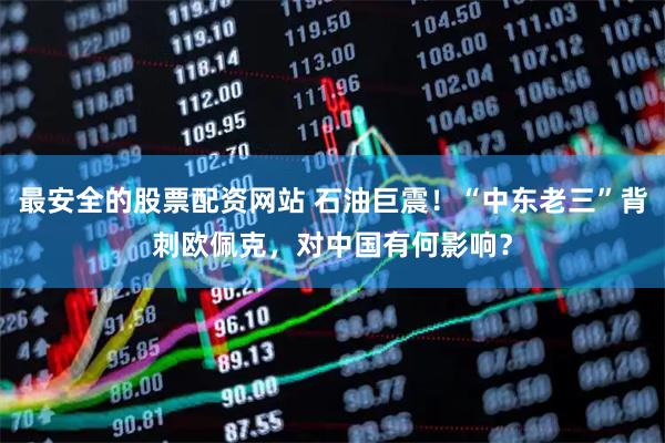 最安全的股票配资网站 石油巨震！“中东老三”背刺欧佩克，对中国有何影响？